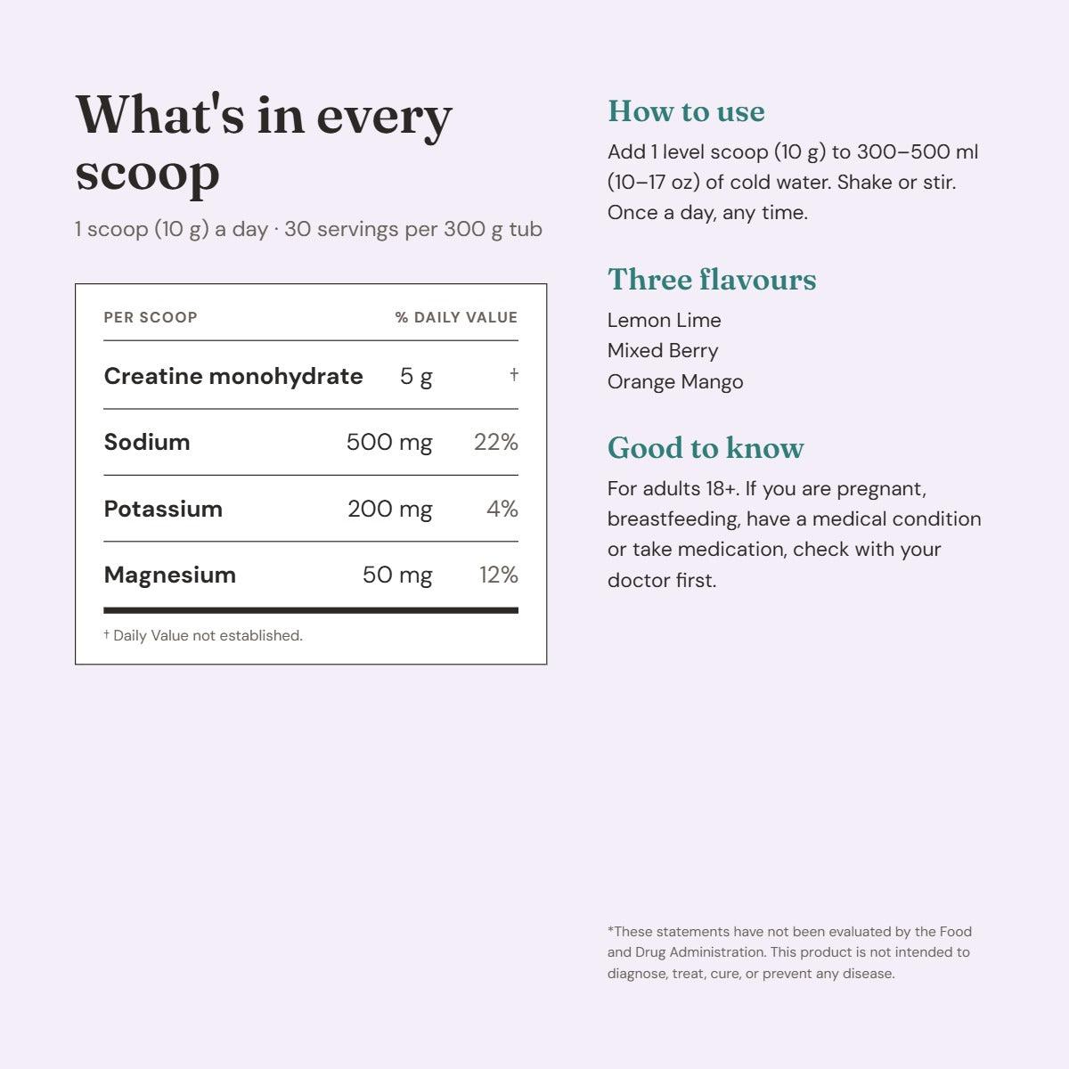 What's in every VALIA scoop: 5 g creatine, 500 mg sodium, 200 mg potassium, 50 mg magnesium